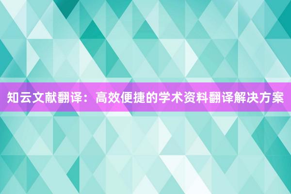 知云文献翻译：高效便捷的学术资料翻译解决方案