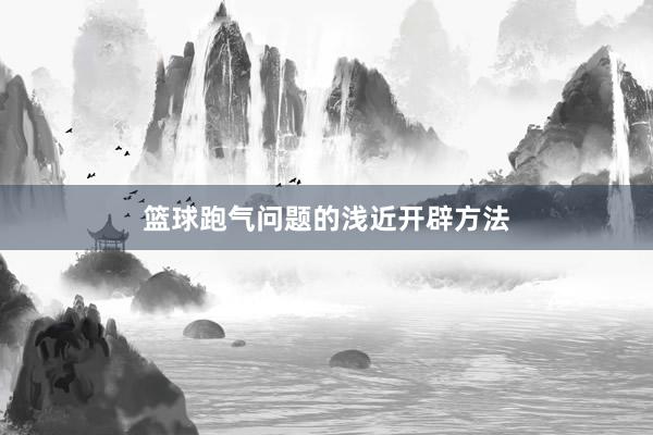 篮球跑气问题的浅近开辟方法